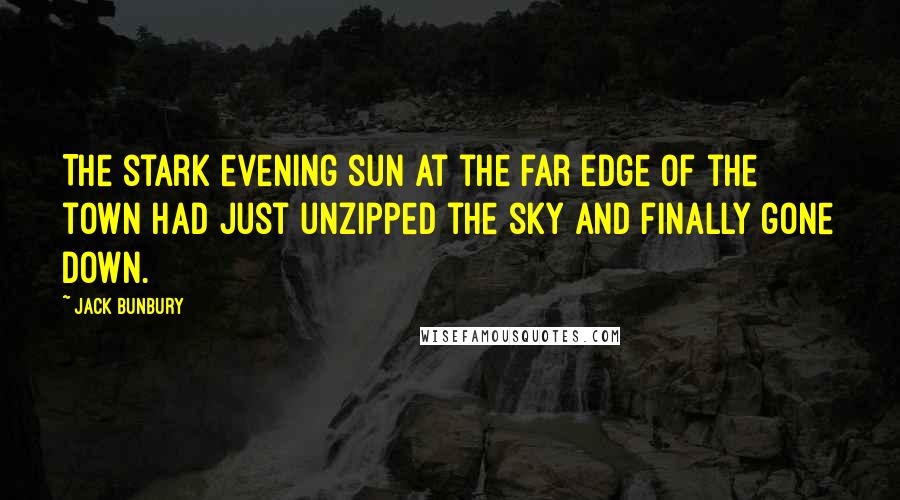 Jack Bunbury Quotes: The stark evening sun at the far edge of the town had just unzipped the sky and finally gone down.
