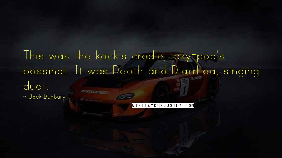 Jack Bunbury Quotes: This was the kack's cradle, icky-poo's bassinet. It was Death and Diarrhea, singing duet.