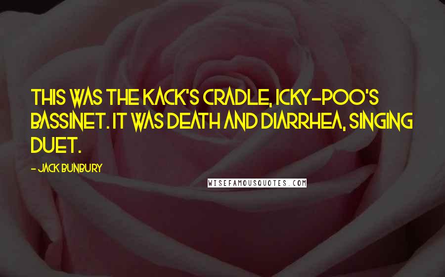 Jack Bunbury Quotes: This was the kack's cradle, icky-poo's bassinet. It was Death and Diarrhea, singing duet.