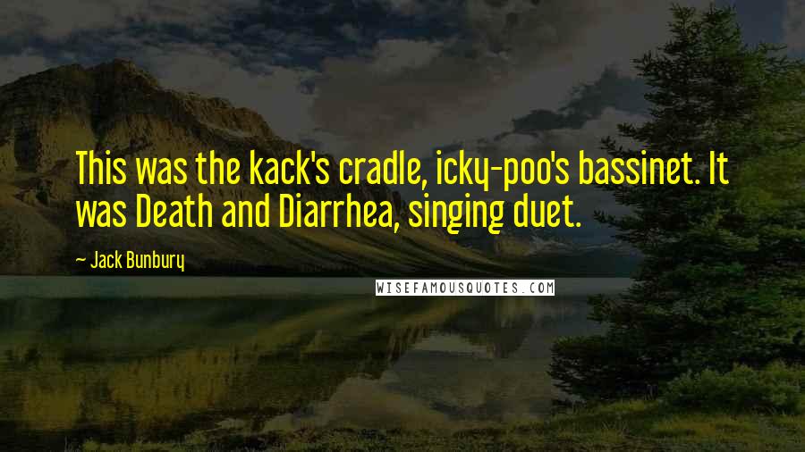 Jack Bunbury Quotes: This was the kack's cradle, icky-poo's bassinet. It was Death and Diarrhea, singing duet.