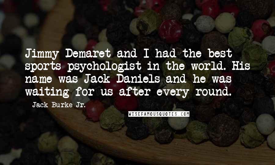 Jack Burke Jr. Quotes: Jimmy Demaret and I had the best sports psychologist in the world. His name was Jack Daniels and he was waiting for us after every round.