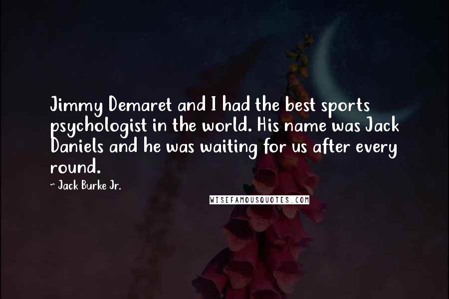 Jack Burke Jr. Quotes: Jimmy Demaret and I had the best sports psychologist in the world. His name was Jack Daniels and he was waiting for us after every round.