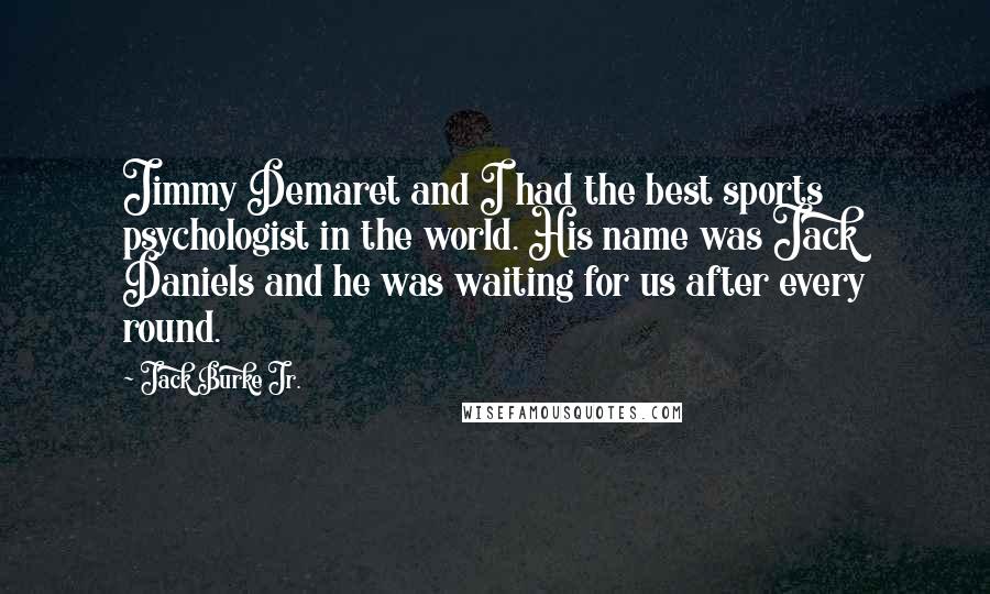 Jack Burke Jr. Quotes: Jimmy Demaret and I had the best sports psychologist in the world. His name was Jack Daniels and he was waiting for us after every round.