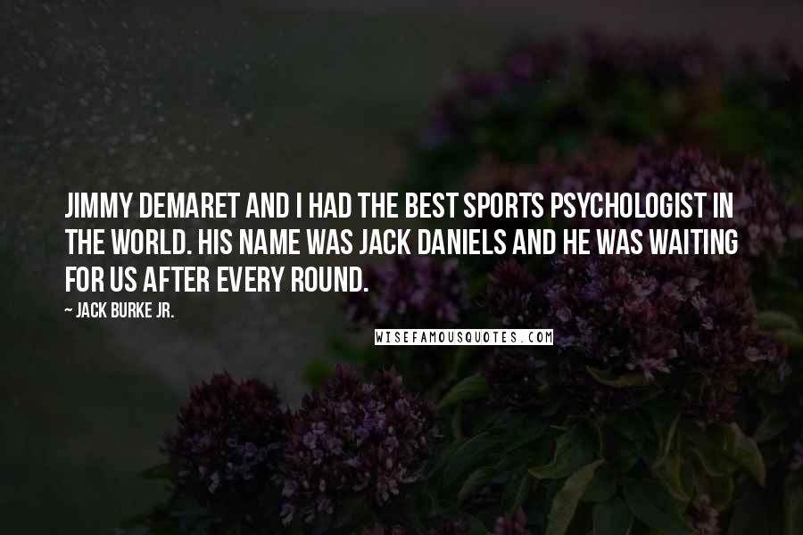 Jack Burke Jr. Quotes: Jimmy Demaret and I had the best sports psychologist in the world. His name was Jack Daniels and he was waiting for us after every round.