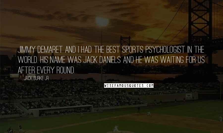 Jack Burke Jr. Quotes: Jimmy Demaret and I had the best sports psychologist in the world. His name was Jack Daniels and he was waiting for us after every round.