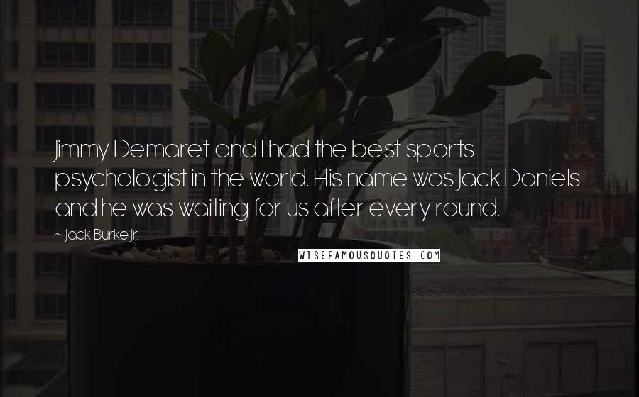 Jack Burke Jr. Quotes: Jimmy Demaret and I had the best sports psychologist in the world. His name was Jack Daniels and he was waiting for us after every round.