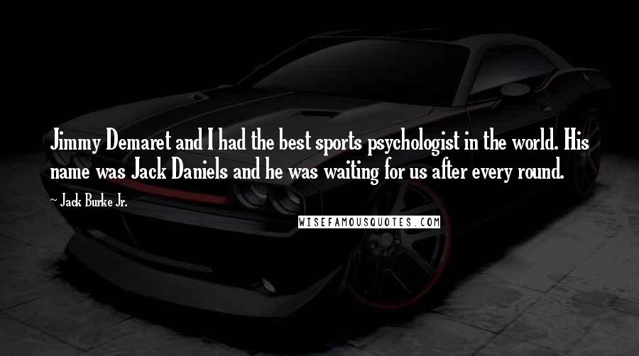 Jack Burke Jr. Quotes: Jimmy Demaret and I had the best sports psychologist in the world. His name was Jack Daniels and he was waiting for us after every round.