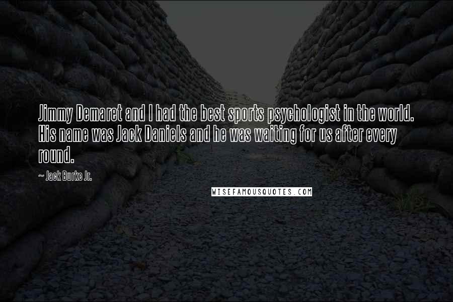 Jack Burke Jr. Quotes: Jimmy Demaret and I had the best sports psychologist in the world. His name was Jack Daniels and he was waiting for us after every round.
