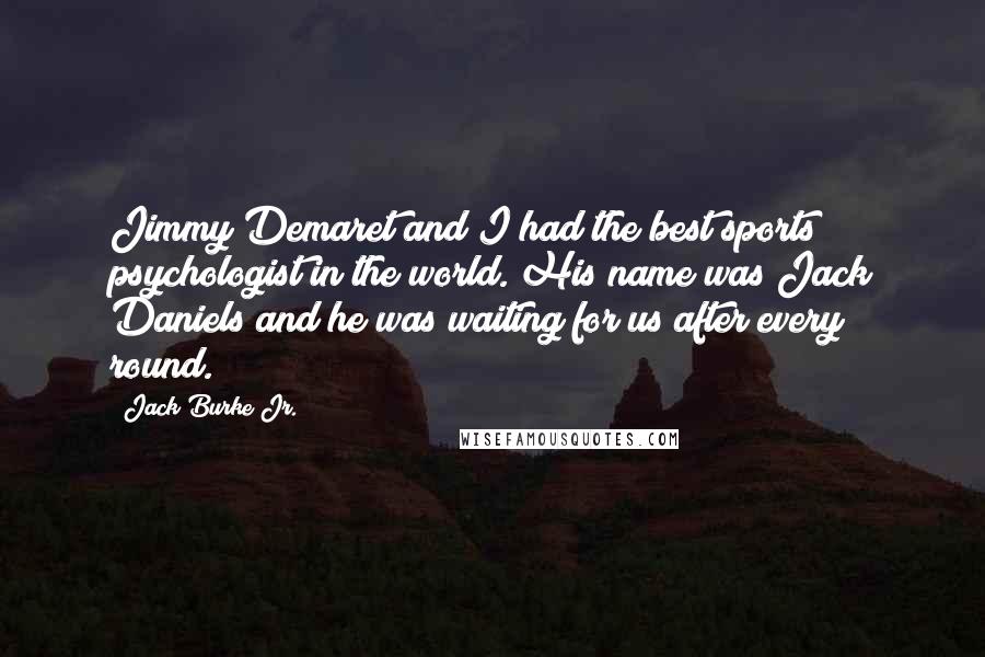 Jack Burke Jr. Quotes: Jimmy Demaret and I had the best sports psychologist in the world. His name was Jack Daniels and he was waiting for us after every round.