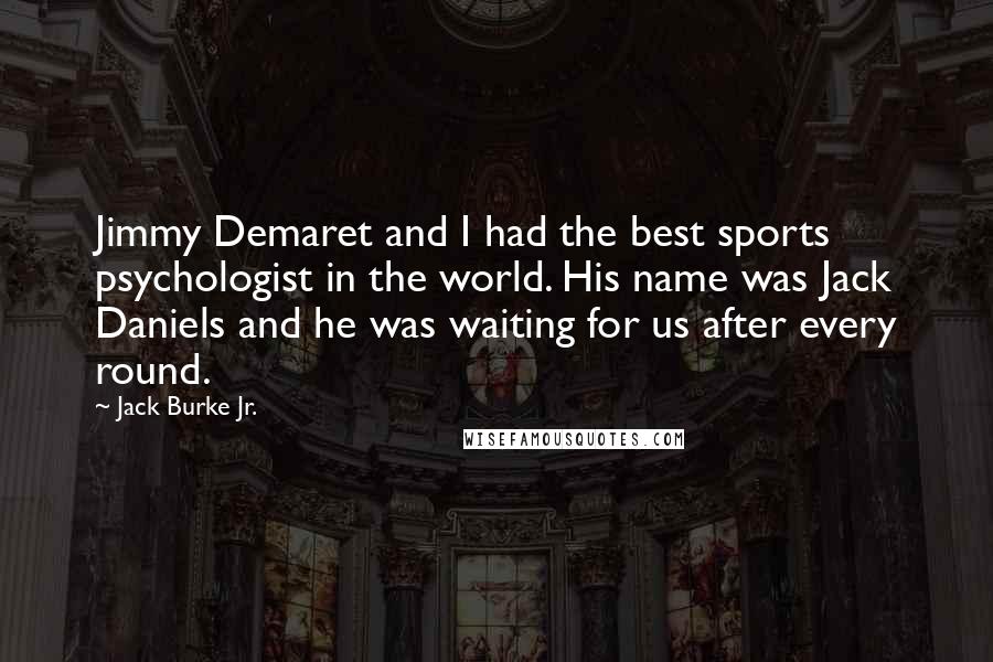 Jack Burke Jr. Quotes: Jimmy Demaret and I had the best sports psychologist in the world. His name was Jack Daniels and he was waiting for us after every round.