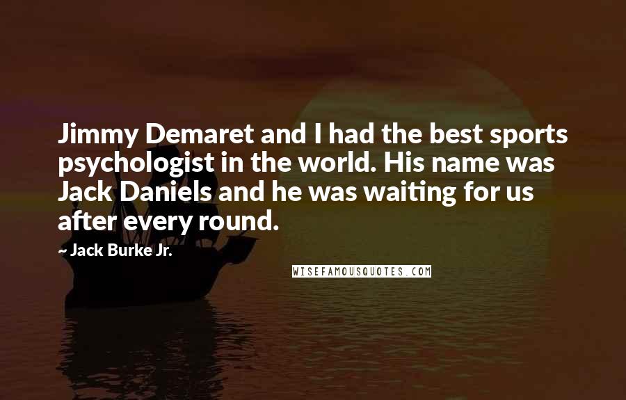 Jack Burke Jr. Quotes: Jimmy Demaret and I had the best sports psychologist in the world. His name was Jack Daniels and he was waiting for us after every round.