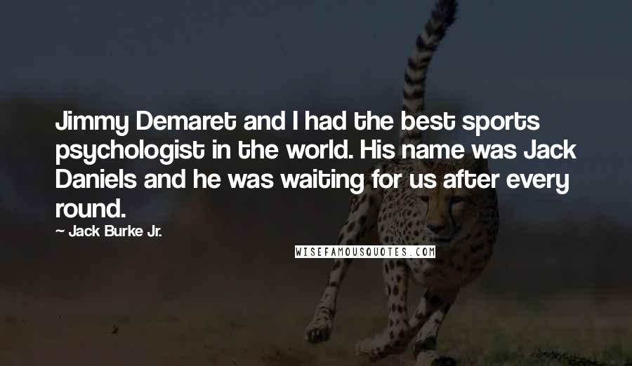 Jack Burke Jr. Quotes: Jimmy Demaret and I had the best sports psychologist in the world. His name was Jack Daniels and he was waiting for us after every round.