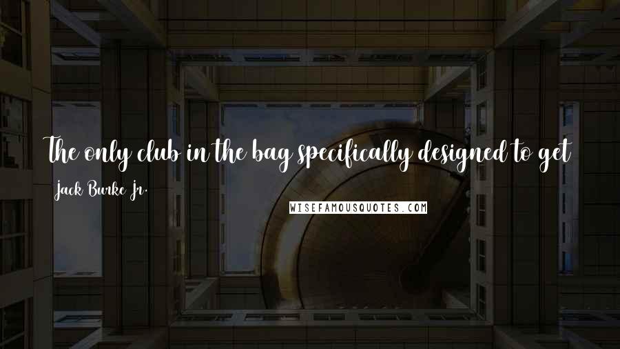 Jack Burke Jr. Quotes: The only club in the bag specifically designed to get the ball in the cup is the putter. Why not learn it first?