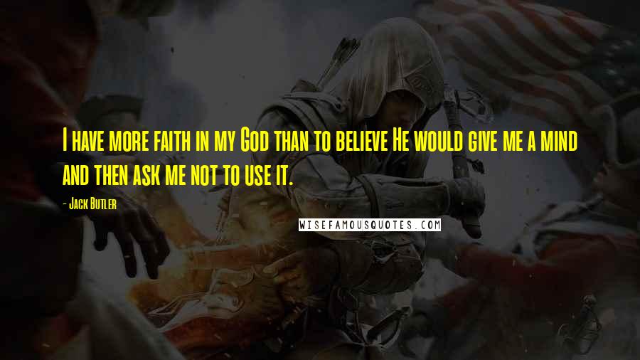 Jack Butler Quotes: I have more faith in my God than to believe He would give me a mind and then ask me not to use it.