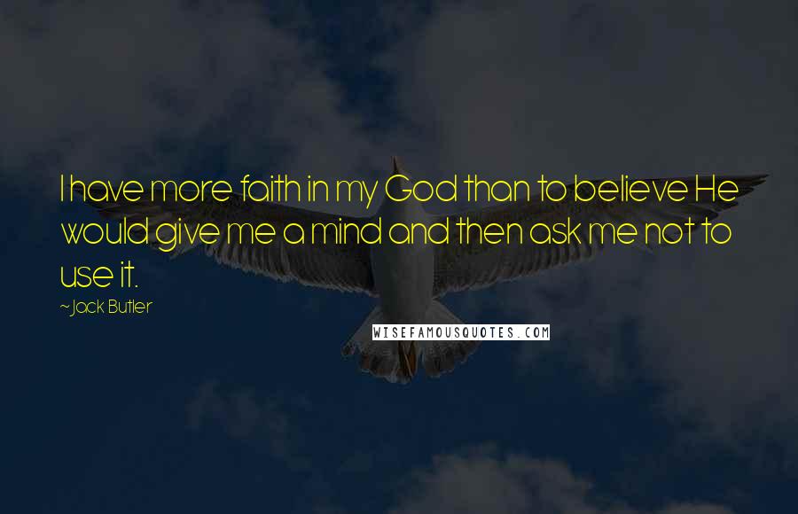 Jack Butler Quotes: I have more faith in my God than to believe He would give me a mind and then ask me not to use it.