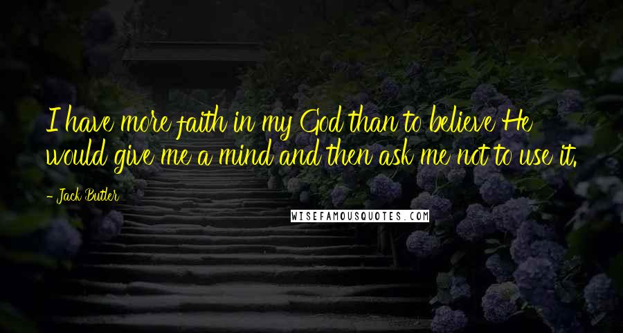 Jack Butler Quotes: I have more faith in my God than to believe He would give me a mind and then ask me not to use it.