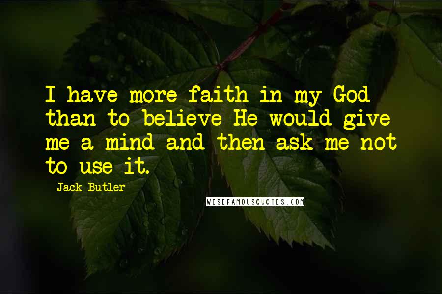 Jack Butler Quotes: I have more faith in my God than to believe He would give me a mind and then ask me not to use it.