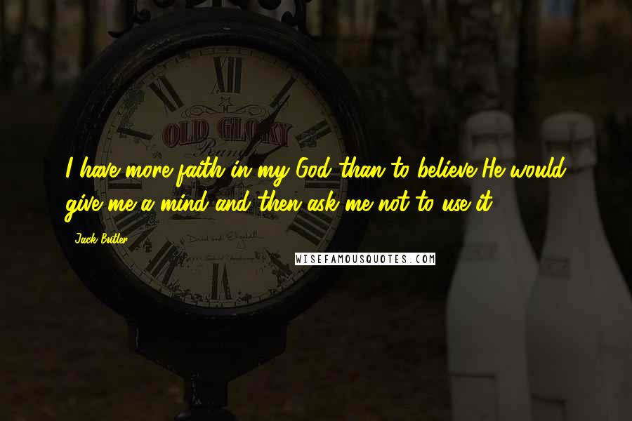 Jack Butler Quotes: I have more faith in my God than to believe He would give me a mind and then ask me not to use it.