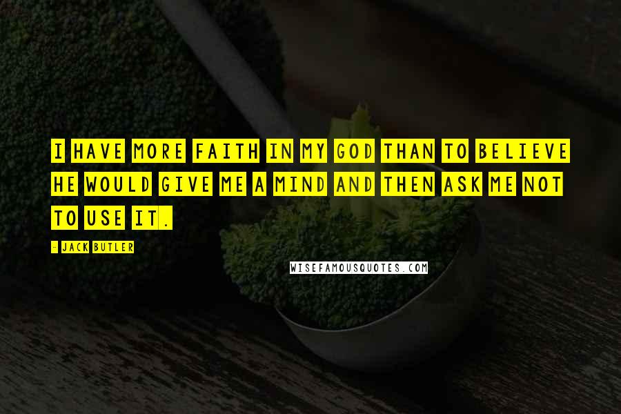 Jack Butler Quotes: I have more faith in my God than to believe He would give me a mind and then ask me not to use it.