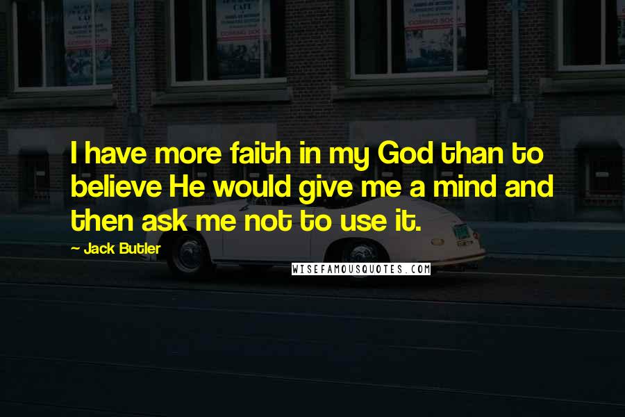 Jack Butler Quotes: I have more faith in my God than to believe He would give me a mind and then ask me not to use it.