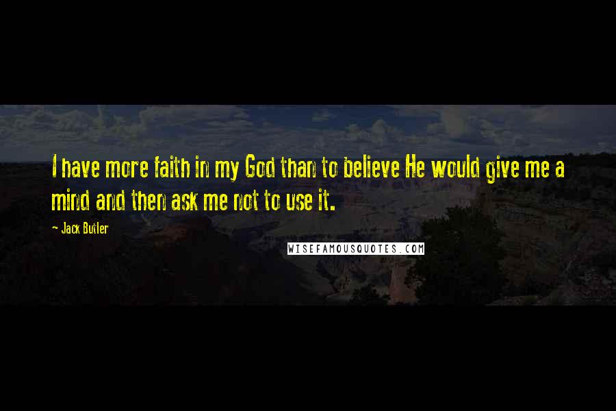 Jack Butler Quotes: I have more faith in my God than to believe He would give me a mind and then ask me not to use it.