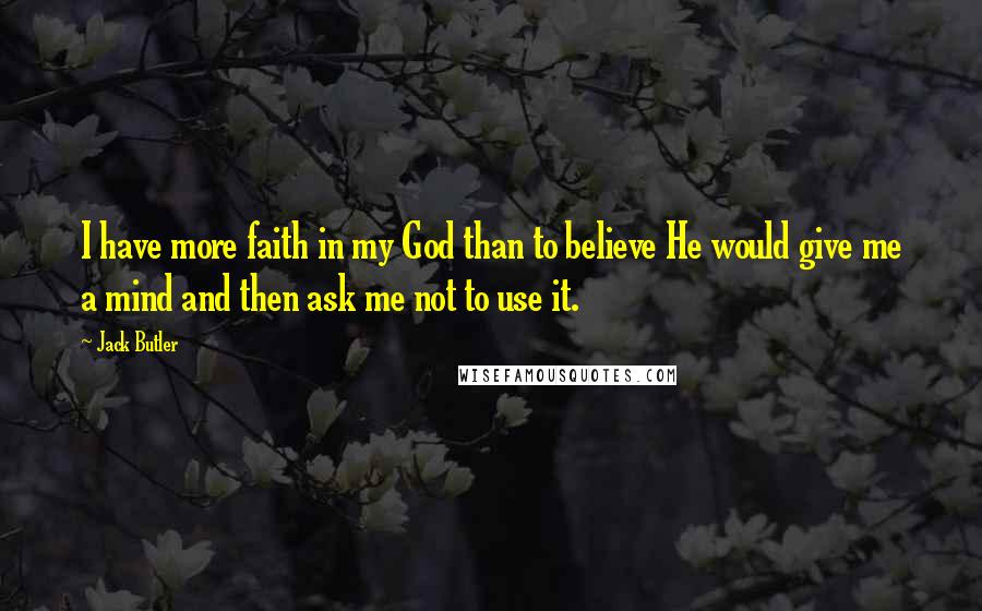 Jack Butler Quotes: I have more faith in my God than to believe He would give me a mind and then ask me not to use it.