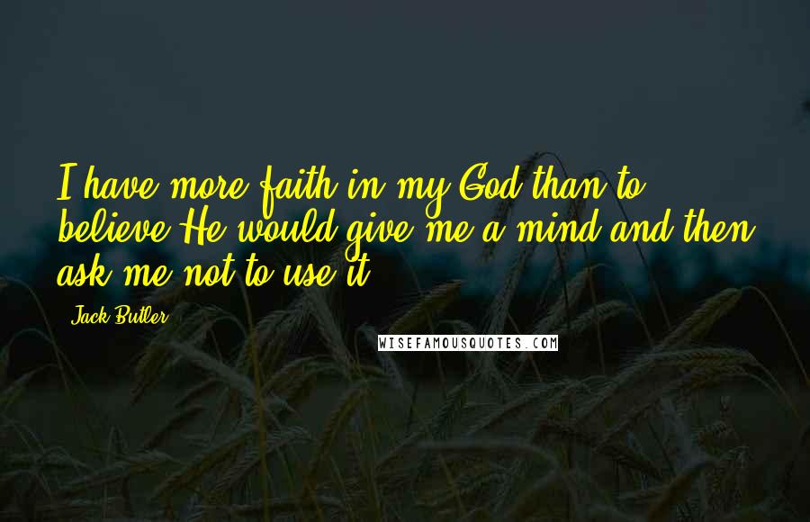Jack Butler Quotes: I have more faith in my God than to believe He would give me a mind and then ask me not to use it.