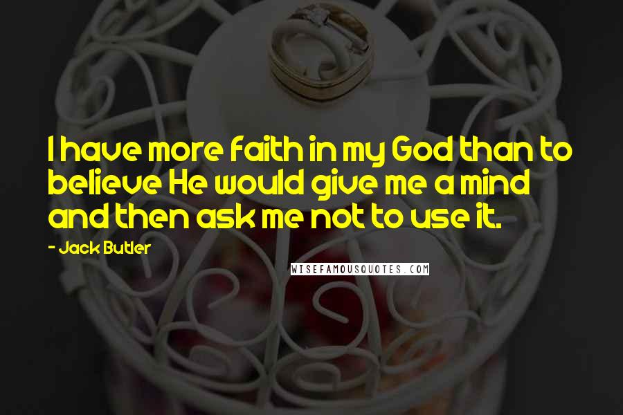 Jack Butler Quotes: I have more faith in my God than to believe He would give me a mind and then ask me not to use it.