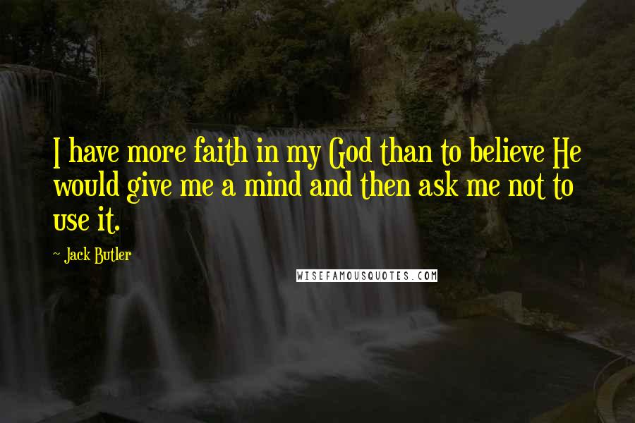 Jack Butler Quotes: I have more faith in my God than to believe He would give me a mind and then ask me not to use it.