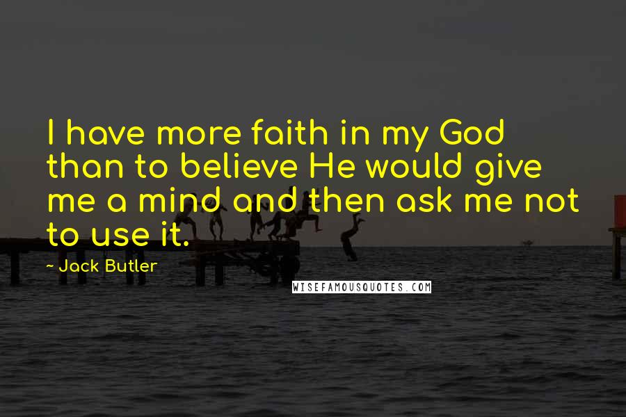 Jack Butler Quotes: I have more faith in my God than to believe He would give me a mind and then ask me not to use it.