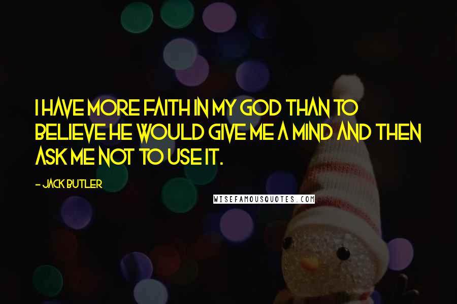 Jack Butler Quotes: I have more faith in my God than to believe He would give me a mind and then ask me not to use it.
