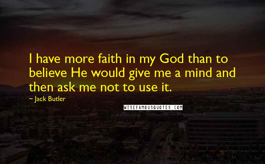 Jack Butler Quotes: I have more faith in my God than to believe He would give me a mind and then ask me not to use it.