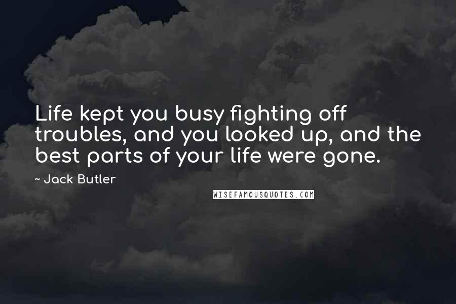 Jack Butler Quotes: Life kept you busy fighting off troubles, and you looked up, and the best parts of your life were gone.