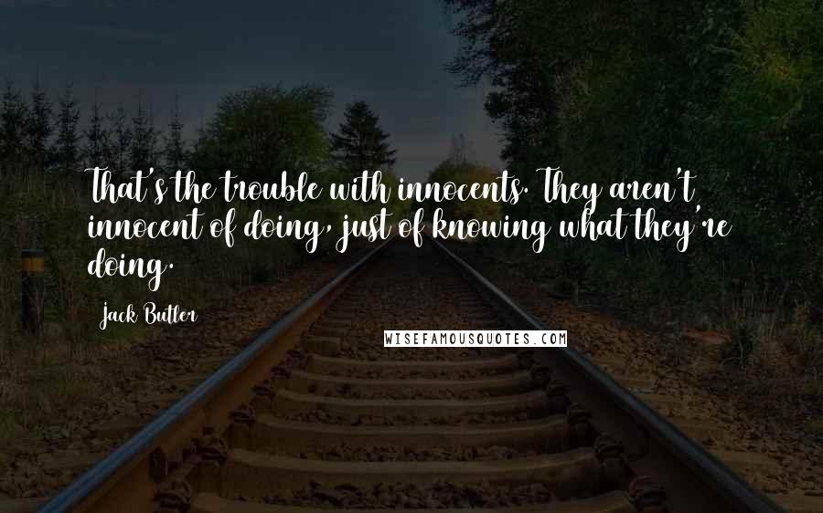 Jack Butler Quotes: That's the trouble with innocents. They aren't innocent of doing, just of knowing what they're doing.