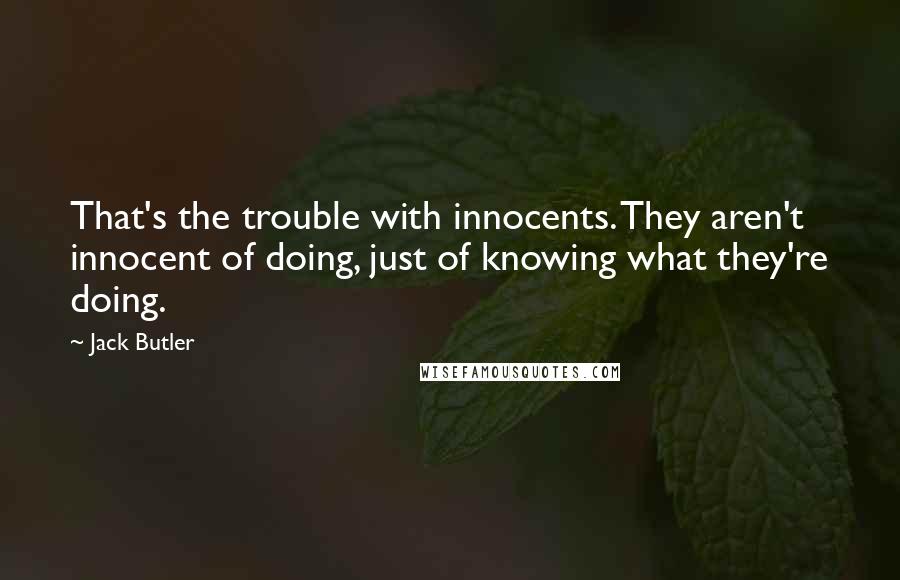 Jack Butler Quotes: That's the trouble with innocents. They aren't innocent of doing, just of knowing what they're doing.