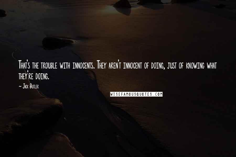 Jack Butler Quotes: That's the trouble with innocents. They aren't innocent of doing, just of knowing what they're doing.