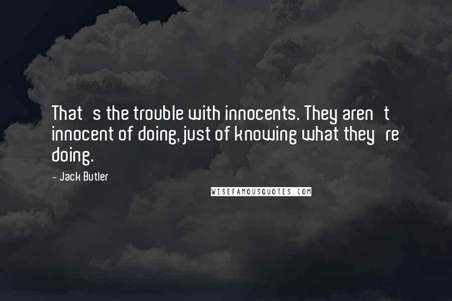 Jack Butler Quotes: That's the trouble with innocents. They aren't innocent of doing, just of knowing what they're doing.