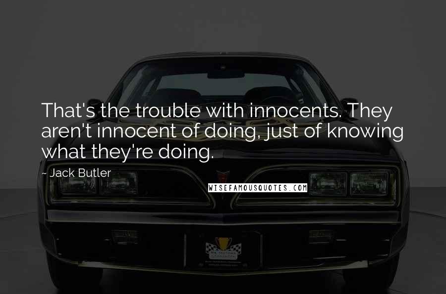 Jack Butler Quotes: That's the trouble with innocents. They aren't innocent of doing, just of knowing what they're doing.