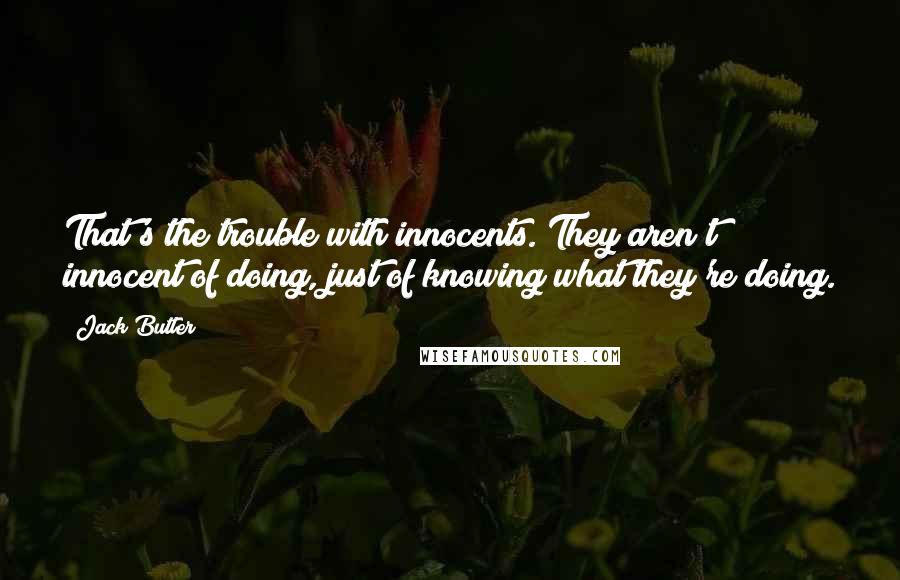 Jack Butler Quotes: That's the trouble with innocents. They aren't innocent of doing, just of knowing what they're doing.