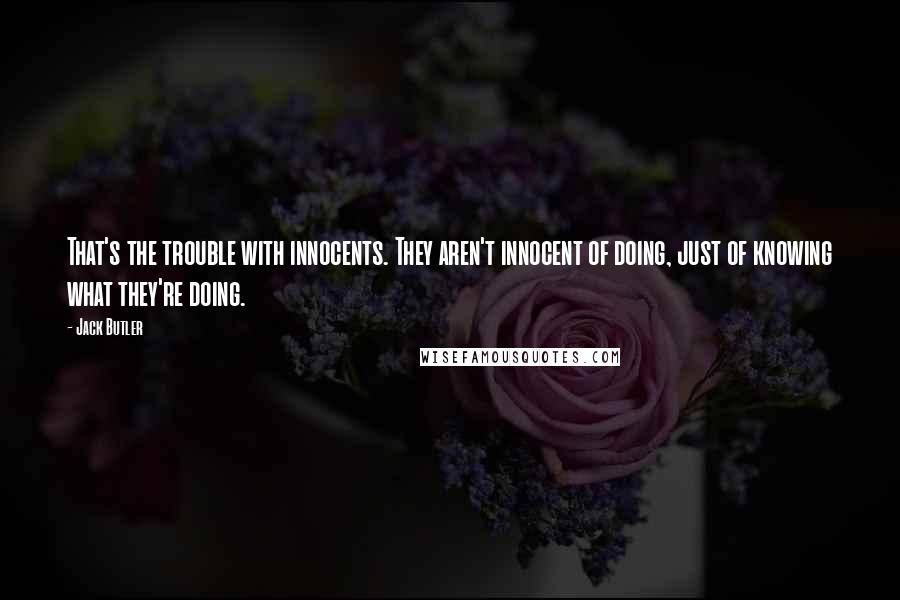 Jack Butler Quotes: That's the trouble with innocents. They aren't innocent of doing, just of knowing what they're doing.