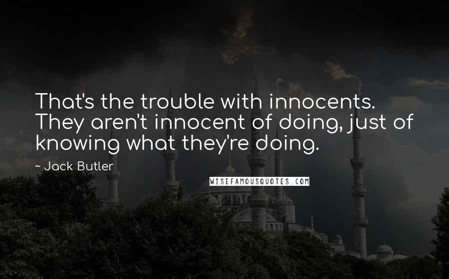 Jack Butler Quotes: That's the trouble with innocents. They aren't innocent of doing, just of knowing what they're doing.