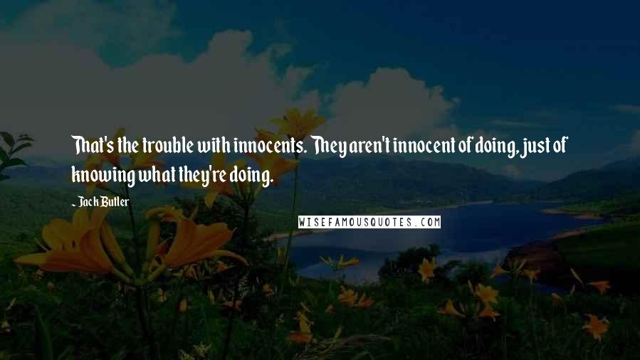 Jack Butler Quotes: That's the trouble with innocents. They aren't innocent of doing, just of knowing what they're doing.