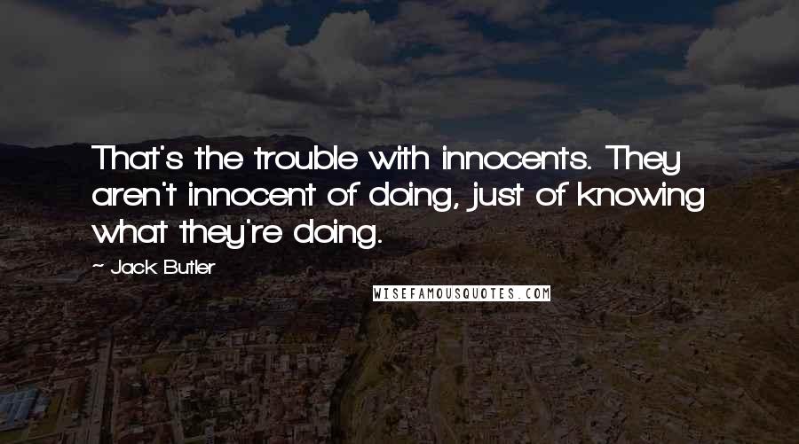 Jack Butler Quotes: That's the trouble with innocents. They aren't innocent of doing, just of knowing what they're doing.