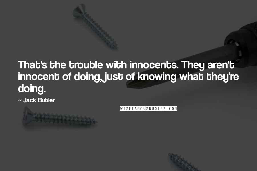 Jack Butler Quotes: That's the trouble with innocents. They aren't innocent of doing, just of knowing what they're doing.