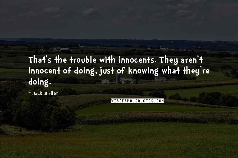 Jack Butler Quotes: That's the trouble with innocents. They aren't innocent of doing, just of knowing what they're doing.