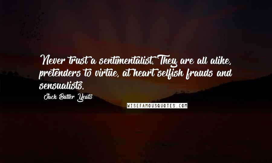 Jack Butler Yeats Quotes: Never trust a sentimentalist. They are all alike, pretenders to virtue, at heart selfish frauds and sensualists.
