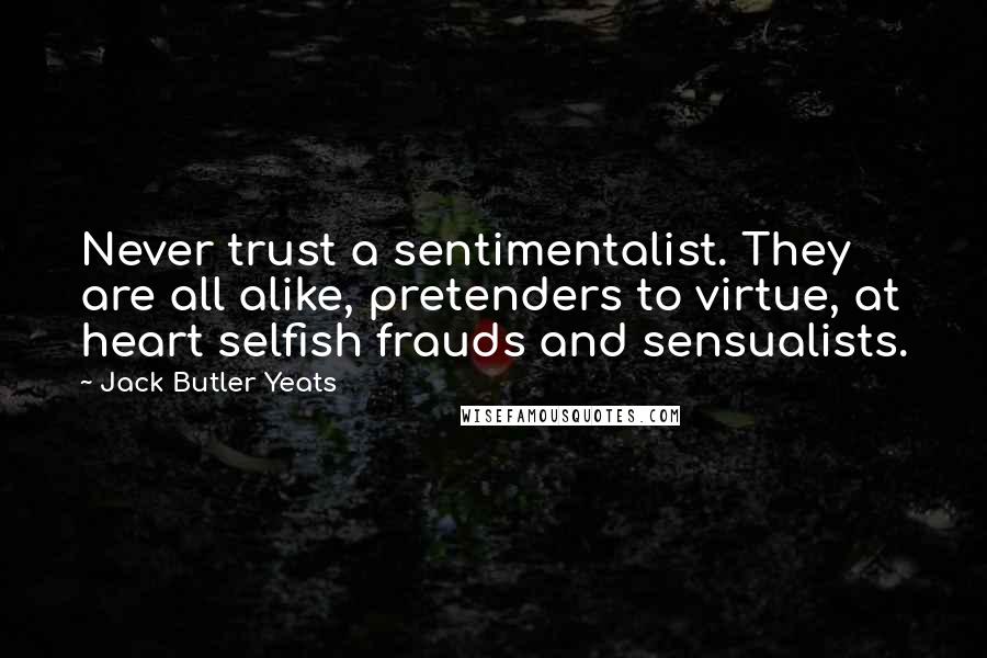 Jack Butler Yeats Quotes: Never trust a sentimentalist. They are all alike, pretenders to virtue, at heart selfish frauds and sensualists.