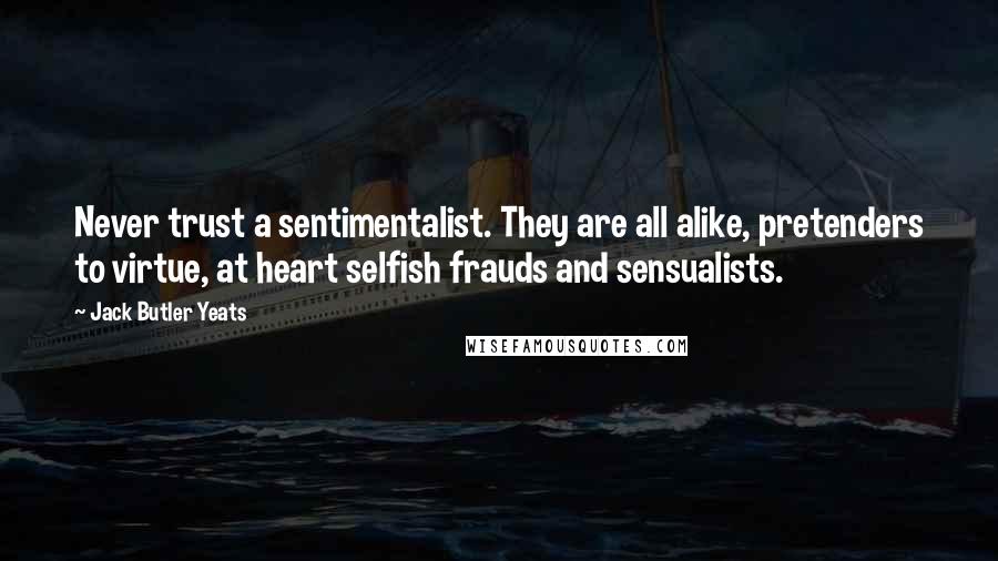 Jack Butler Yeats Quotes: Never trust a sentimentalist. They are all alike, pretenders to virtue, at heart selfish frauds and sensualists.