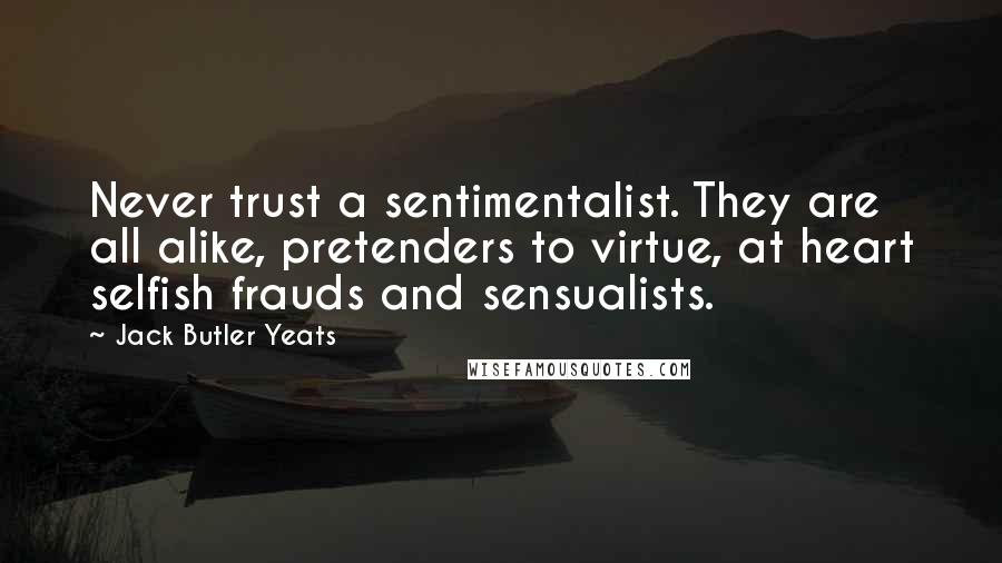 Jack Butler Yeats Quotes: Never trust a sentimentalist. They are all alike, pretenders to virtue, at heart selfish frauds and sensualists.