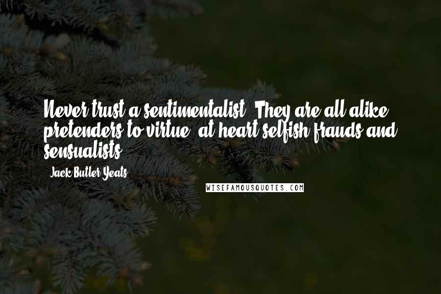 Jack Butler Yeats Quotes: Never trust a sentimentalist. They are all alike, pretenders to virtue, at heart selfish frauds and sensualists.